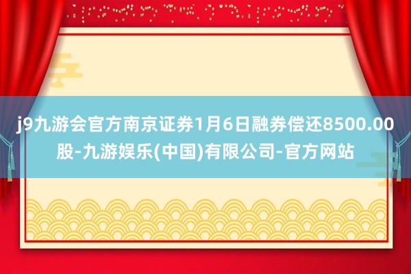 j9九游会官方南京证券1月6日融券偿还8500.00股-九游娱乐(中国)有限公司-官方网站