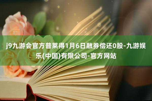 j9九游会官方普莱得1月6日融券偿还0股-九游娱乐(中国)有限公司-官方网站