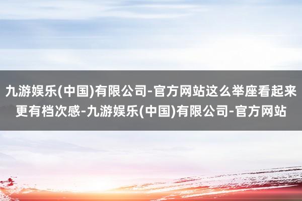 九游娱乐(中国)有限公司-官方网站这么举座看起来更有档次感-九游娱乐(中国)有限公司-官方网站