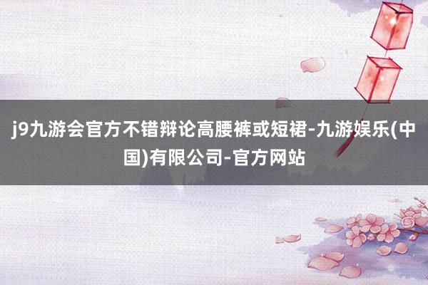 j9九游会官方不错辩论高腰裤或短裙-九游娱乐(中国)有限公司-官方网站