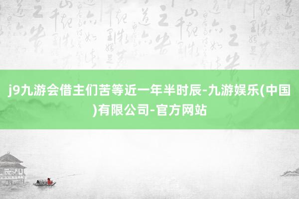 j9九游会借主们苦等近一年半时辰-九游娱乐(中国)有限公司-官方网站