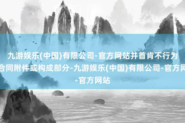 九游娱乐(中国)有限公司-官方网站并首肯不行为本合同附件或构成部分-九游娱乐(中国)有限公司-官方网站