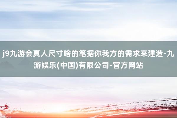 j9九游会真人尺寸啥的笔据你我方的需求来建造-九游娱乐(中国)有限公司-官方网站