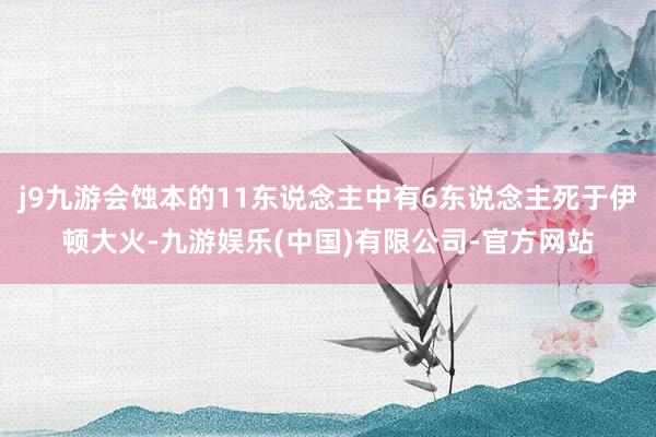 j9九游会蚀本的11东说念主中有6东说念主死于伊顿大火-九游娱乐(中国)有限公司-官方网站