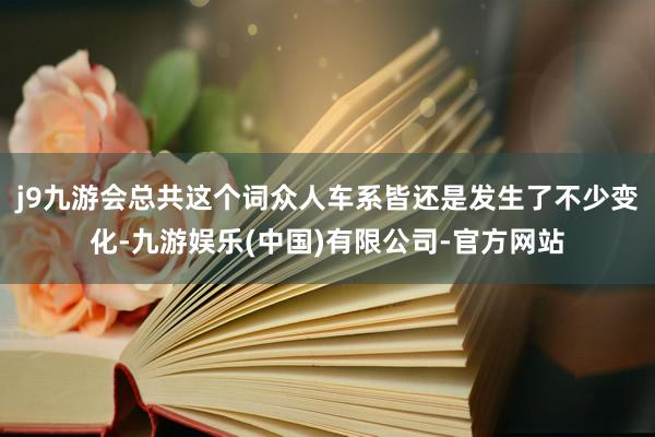 j9九游会总共这个词众人车系皆还是发生了不少变化-九游娱乐(中国)有限公司-官方网站