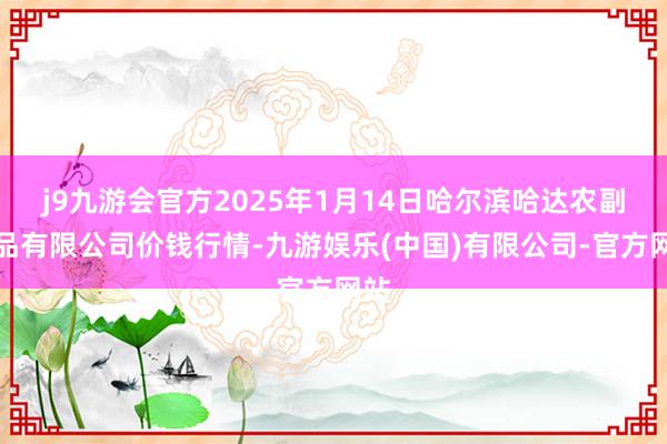 j9九游会官方2025年1月14日哈尔滨哈达农副居品有限公司价钱行情-九游娱乐(中国)有限公司-官方网站