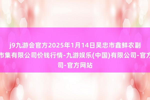 j9九游会官方2025年1月14日吴忠市鑫鲜农副家具市集有限公司价钱行情-九游娱乐(中国)有限公司-官方网站