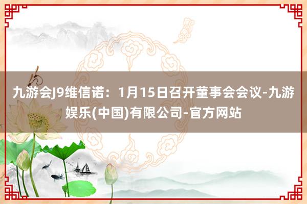 九游会J9维信诺：1月15日召开董事会会议-九游娱乐(中国)有限公司-官方网站