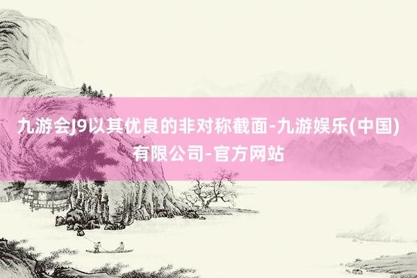 九游会J9以其优良的非对称截面-九游娱乐(中国)有限公司-官方网站