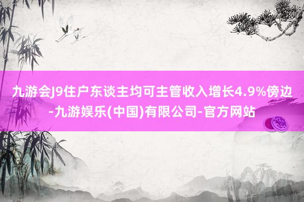 九游会J9住户东谈主均可主管收入增长4.9%傍边-九游娱乐(中国)有限公司-官方网站