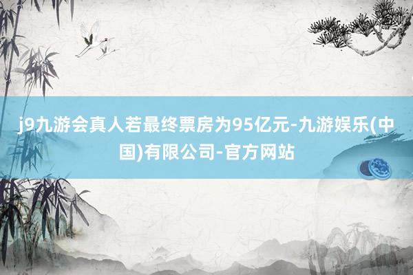 j9九游会真人若最终票房为95亿元-九游娱乐(中国)有限公司-官方网站