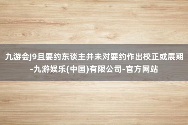 九游会J9且要约东谈主并未对要约作出校正或展期-九游娱乐(中国)有限公司-官方网站