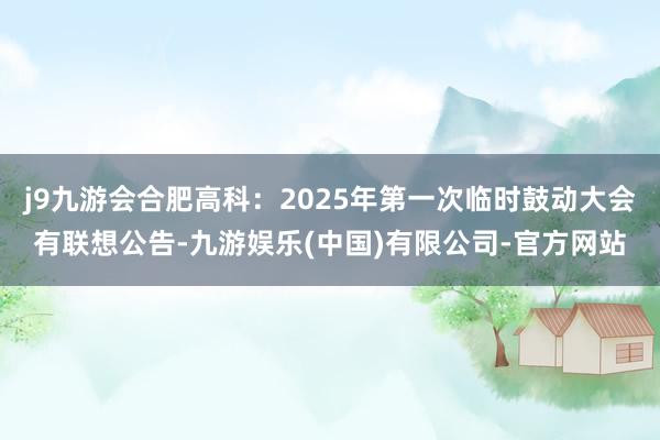 j9九游会合肥高科：2025年第一次临时鼓动大会有联想公告-九游娱乐(中国)有限公司-官方网站