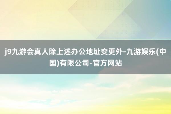 j9九游会真人除上述办公地址变更外-九游娱乐(中国)有限公司-官方网站