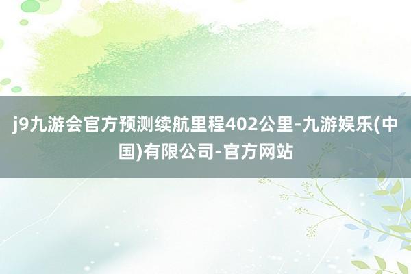 j9九游会官方预测续航里程402公里-九游娱乐(中国)有限公司-官方网站