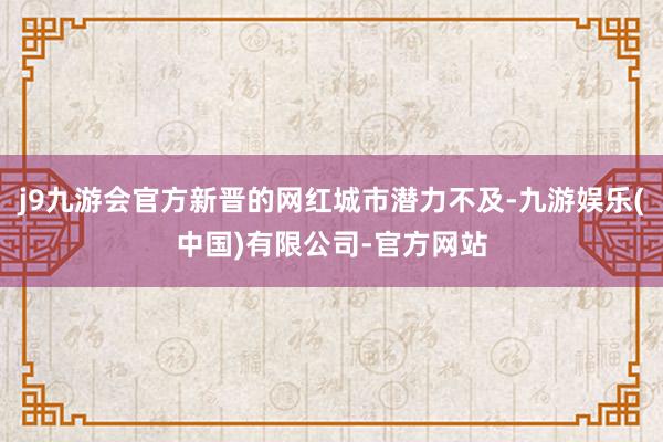 j9九游会官方新晋的网红城市潜力不及-九游娱乐(中国)有限公司-官方网站