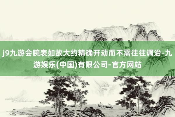 j9九游会腕表如故大约精确开动而不需往往调治-九游娱乐(中国)有限公司-官方网站