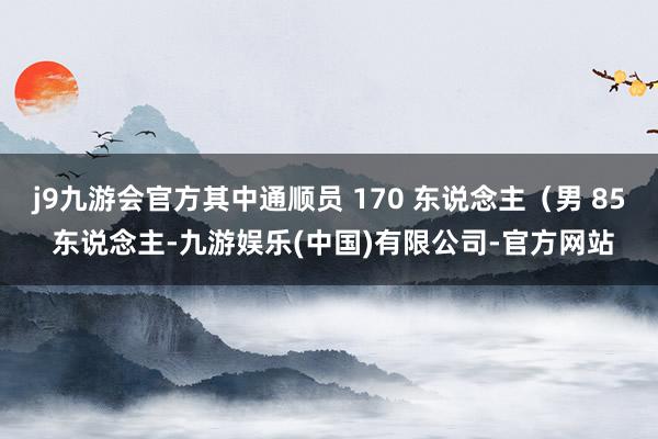 j9九游会官方其中通顺员 170 东说念主（男 85 东说念主-九游娱乐(中国)有限公司-官方网站