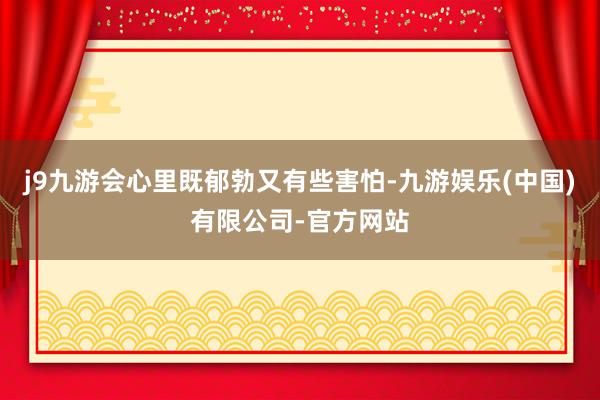 j9九游会心里既郁勃又有些害怕-九游娱乐(中国)有限公司-官方网站