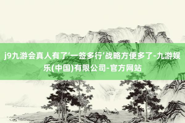 j9九游会真人有了‘一签多行’战略方便多了-九游娱乐(中国)有限公司-官方网站