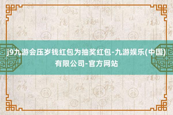 j9九游会压岁钱红包为抽奖红包-九游娱乐(中国)有限公司-官方网站