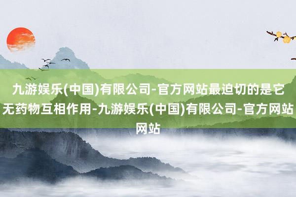 九游娱乐(中国)有限公司-官方网站最迫切的是它无药物互相作用-九游娱乐(中国)有限公司-官方网站