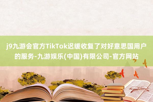 j9九游会官方TikTok迟缓收复了对好意思国用户的服务-九游娱乐(中国)有限公司-官方网站