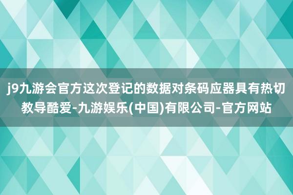 j9九游会官方这次登记的数据对条码应器具有热切教导酷爱-九游娱乐(中国)有限公司-官方网站