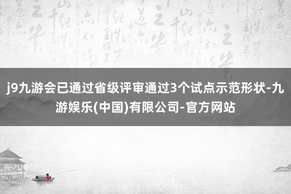 j9九游会已通过省级评审通过3个试点示范形状-九游娱乐(中国)有限公司-官方网站