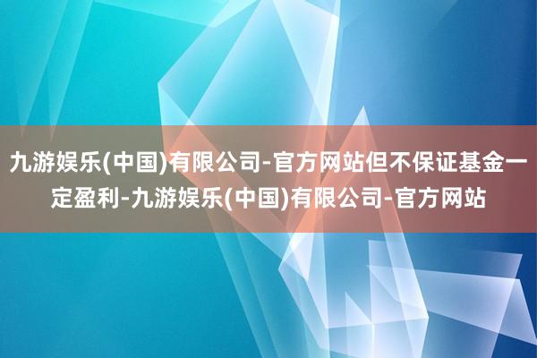 九游娱乐(中国)有限公司-官方网站但不保证基金一定盈利-九游娱乐(中国)有限公司-官方网站