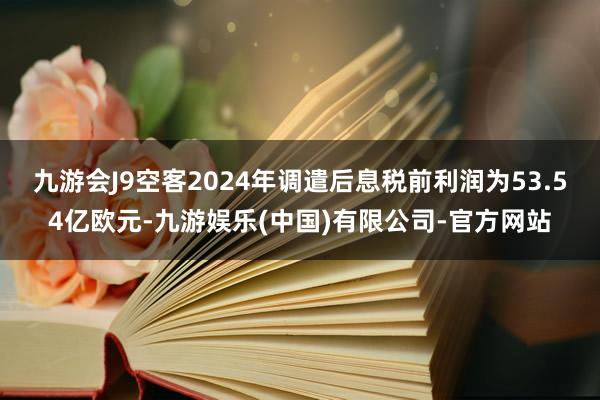 九游会J9空客2024年调遣后息税前利润为53.54亿欧元-九游娱乐(中国)有限公司-官方网站