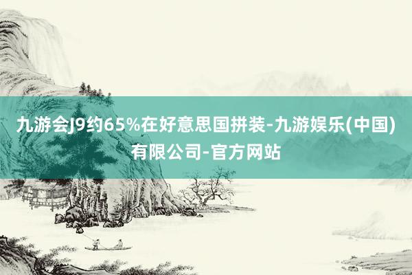 九游会J9约65%在好意思国拼装-九游娱乐(中国)有限公司-官方网站