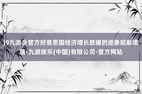 j9九游会官方好意思国经济增长放缓的迹象昭彰增强-九游娱乐(中国)有限公司-官方网站