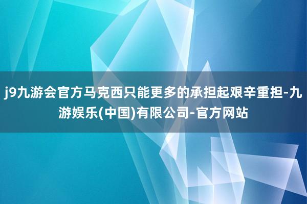 j9九游会官方马克西只能更多的承担起艰辛重担-九游娱乐(中国)有限公司-官方网站