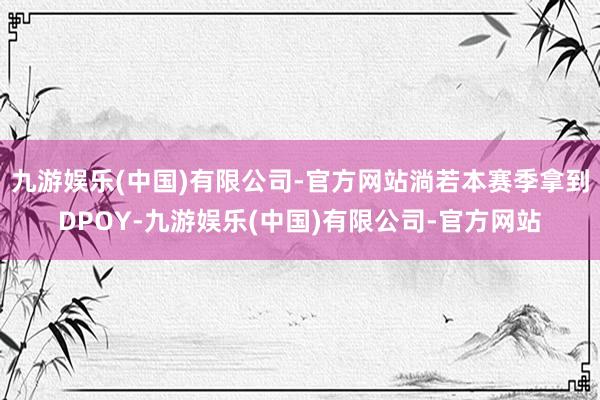 九游娱乐(中国)有限公司-官方网站淌若本赛季拿到DPOY-九游娱乐(中国)有限公司-官方网站