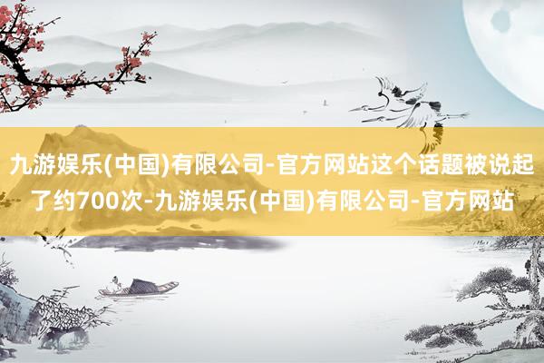 九游娱乐(中国)有限公司-官方网站这个话题被说起了约700次-九游娱乐(中国)有限公司-官方网站