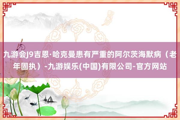 九游会J9吉恩·哈克曼患有严重的阿尔茨海默病（老年固执）-九游娱乐(中国)有限公司-官方网站